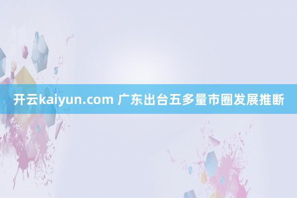 开云kaiyun.com 广东出台五多量市圈发展推断