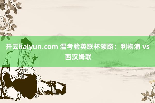 开云kaiyun.com 温考验英联杯领路：利物浦 vs 西汉姆联