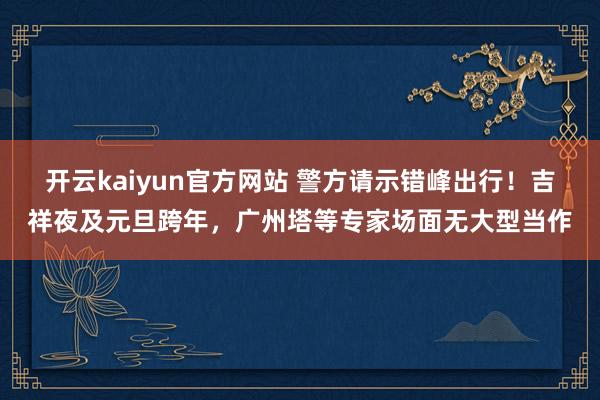 开云kaiyun官方网站 警方请示错峰出行！吉祥夜及元旦跨年，广州塔等专家场面无大型当作