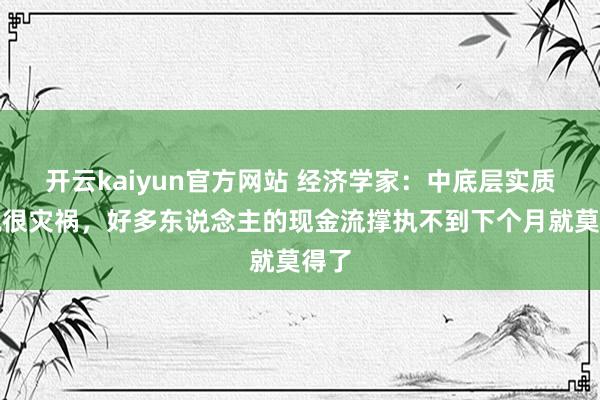 开云kaiyun官方网站 经济学家：中底层实质情况很灾祸，好多东说念主的现金流撑执不到下个月就莫得了