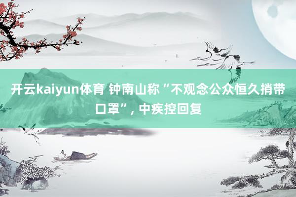 开云kaiyun体育 钟南山称“不观念公众恒久捎带口罩”, 中疾控回复