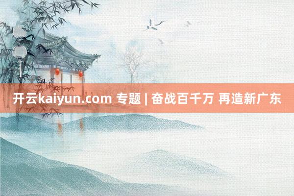 开云kaiyun.com 专题 | 奋战百千万 再造新广东