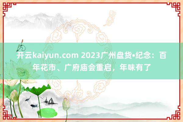 开云kaiyun.com 2023广州盘货•纪念：百年花市、广府庙会重启，年味有了