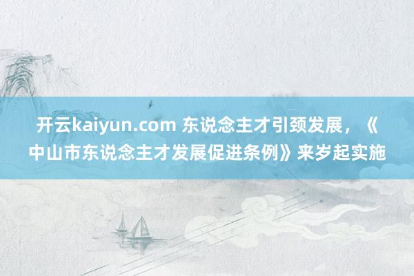 开云kaiyun.com 东说念主才引颈发展，《中山市东说念主才发展促进条例》来岁起实施