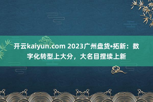 开云kaiyun.com 2023广州盘货•拓新：数字化转型上大分，大名目捏续上新