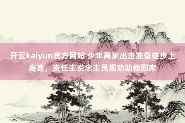 开云kaiyun官方网站 少年离家出走准备徒步上高速，责任主说念主员规劝助他回家