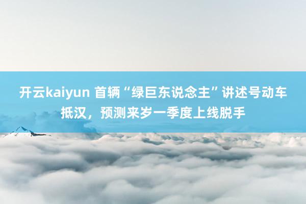 开云kaiyun 首辆“绿巨东说念主”讲述号动车抵汉，预测来岁一季度上线脱手