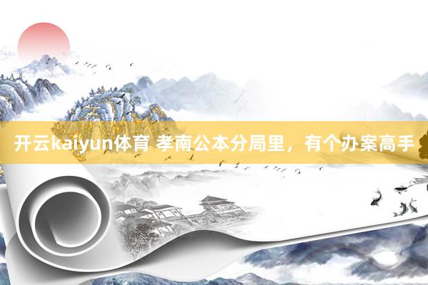 开云kaiyun体育 孝南公本分局里，有个办案高手