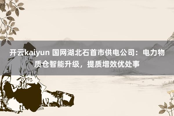 开云kaiyun 国网湖北石首市供电公司：电力物质仓智能升级，提质增效优处事