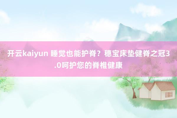 开云kaiyun 睡觉也能护脊？穗宝床垫健脊之冠3.0呵护您的脊椎健康