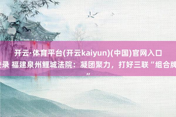 开云·体育平台(开云kaiyun)(中国)官网入口登录 福建泉州鲤城法院：凝团聚力，打好三联“组合牌”