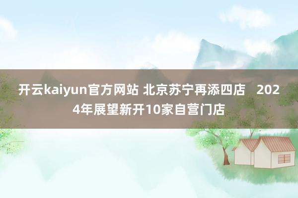 开云kaiyun官方网站 北京苏宁再添四店   2024年展望新开10家自营门店