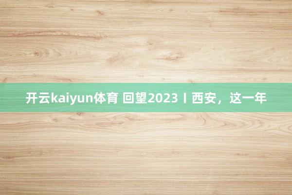 开云kaiyun体育 回望2023〡西安，这一年