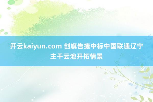 开云kaiyun.com 创旗告捷中标中国联通辽宁主干云池开拓情景