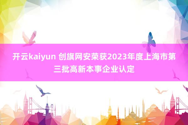 开云kaiyun 创旗网安荣获2023年度上海市第三批高新本事企业认定