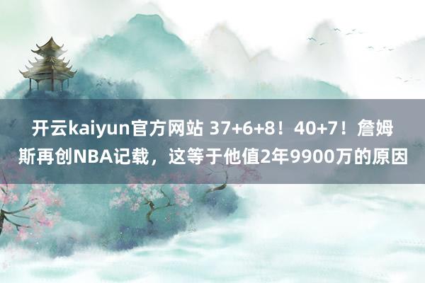 开云kaiyun官方网站 37+6+8！40+7！詹姆斯再创NBA记载，这等于他值2年9900万的原因