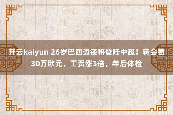 开云kaiyun 26岁巴西边锋将登陆中超！转会费30万欧元，工资涨3倍，年后体检