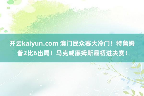 开云kaiyun.com 澳门民众赛大冷门！特鲁姆普2比6出局！马克威廉姆斯最初进决赛！