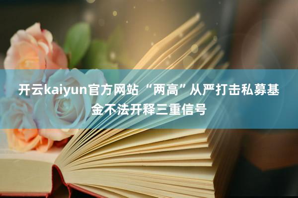 开云kaiyun官方网站 “两高”从严打击私募基金不法开释三重信号