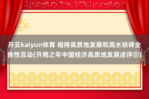 开云kaiyun体育 相持高质地发展和高水祯祥全良性互动(开局之年中国经济高质地发展述评⑧)