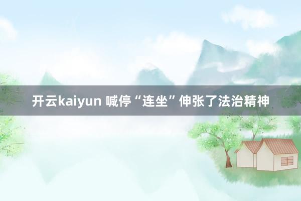 开云kaiyun 喊停“连坐”伸张了法治精神