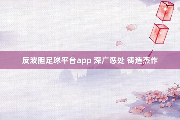 反波胆足球平台app 深广惩处 铸造杰作