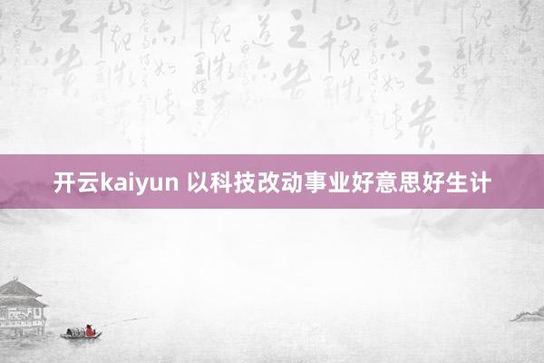 开云kaiyun 以科技改动事业好意思好生计