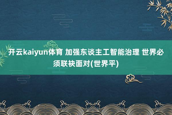 开云kaiyun体育 加强东谈主工智能治理 世界必须联袂面对(世界平)