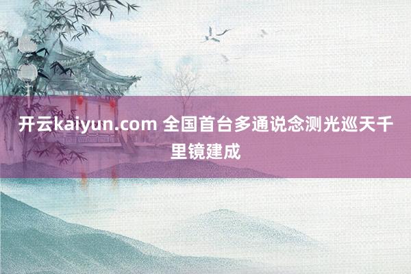 开云kaiyun.com 全国首台多通说念测光巡天千里镜建成