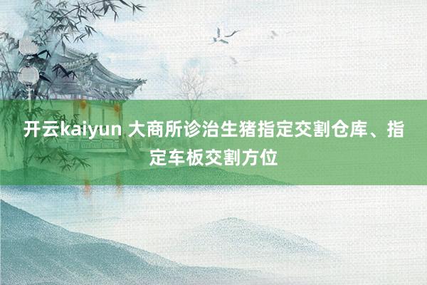 开云kaiyun 大商所诊治生猪指定交割仓库、指定车板交割方位