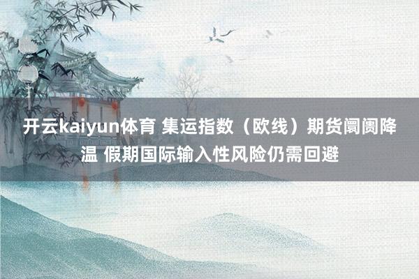 开云kaiyun体育 集运指数（欧线）期货阛阓降温 假期国际输入性风险仍需回避