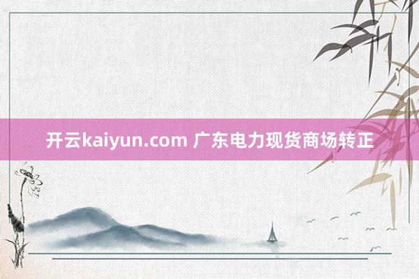 开云kaiyun.com 广东电力现货商场转正