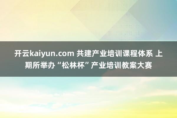 开云kaiyun.com 共建产业培训课程体系 上期所举办“松林杯”产业培训教案大赛