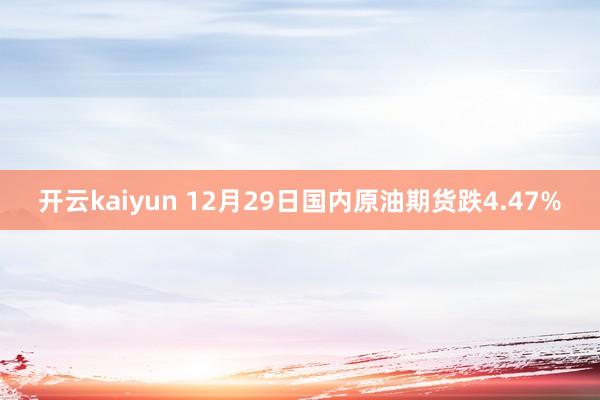 开云kaiyun 12月29日国内原油期货跌4.47%