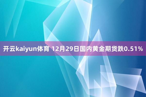 开云kaiyun体育 12月29日国内黄金期货跌0.51%