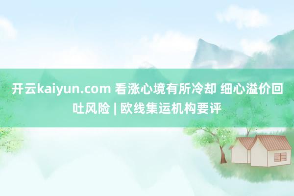 开云kaiyun.com 看涨心境有所冷却 细心溢价回吐风险 | 欧线集运机构要评