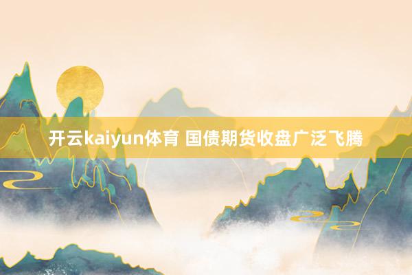 开云kaiyun体育 国债期货收盘广泛飞腾