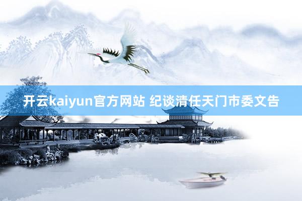 开云kaiyun官方网站 纪谈清任天门市委文告