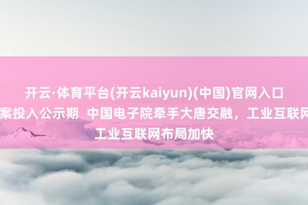 开云·体育平台(开云kaiyun)(中国)官网入口登录 收购案投入公示期  中国电子院牵手大唐交融，工业互联网布局加快