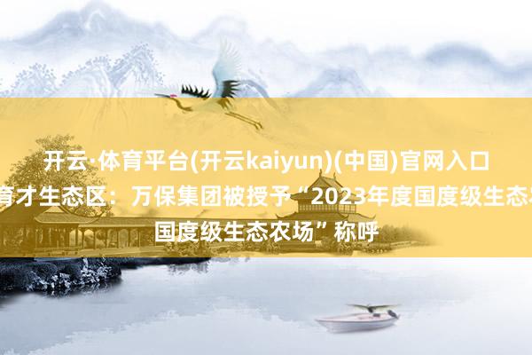 开云·体育平台(开云kaiyun)(中国)官网入口登录 三亚育才生态区：万保集团被授予“2023年度国度级生态农场”称呼