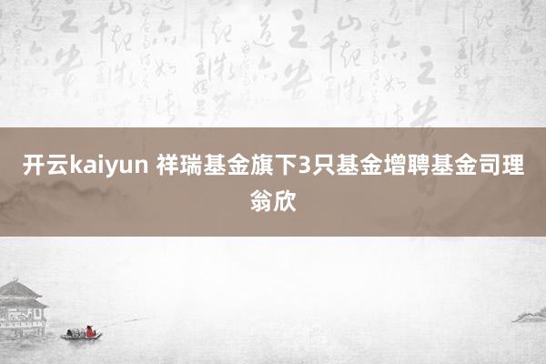 开云kaiyun 祥瑞基金旗下3只基金增聘基金司理翁欣