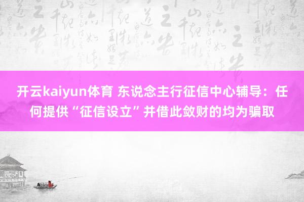 开云kaiyun体育 东说念主行征信中心辅导：任何提供“征信设立”并借此敛财的均为骗取