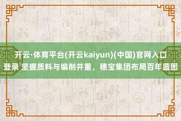 开云·体育平台(开云kaiyun)(中国)官网入口登录 坚握质料与编削并重，穗宝集团布局百年蓝图