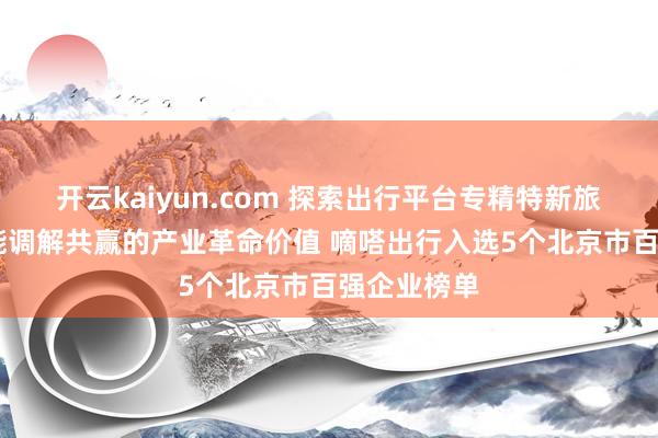 开云kaiyun.com 探索出行平台专精特新旅途 草创赋能调解共赢的产业革命价值 嘀嗒出行入选5个北京市百强企业榜单