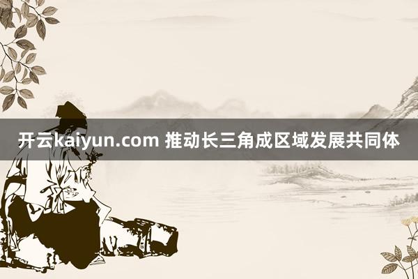 开云kaiyun.com 推动长三角成区域发展共同体