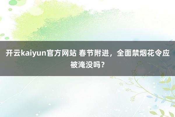 开云kaiyun官方网站 春节附进，全面禁烟花令应被淹没吗？