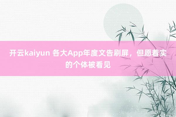 开云kaiyun 各大App年度文告刷屏，但愿着实的个体被看见