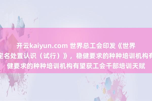 开云kaiyun.com 世界总工会印发《世界工会干部素质培训基地定名处置认识（试行）》，稳健要求的种种培训机构有望获工会干部培训天赋