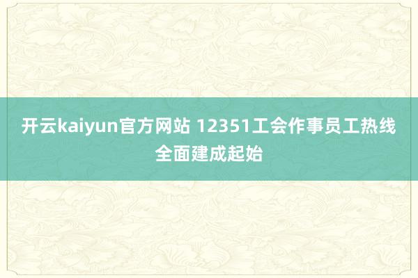 开云kaiyun官方网站 12351工会作事员工热线全面建成起始