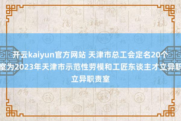 开云kaiyun官方网站 天津市总工会定名20个职责室为2023年天津市示范性劳模和工匠东谈主才立异职责室